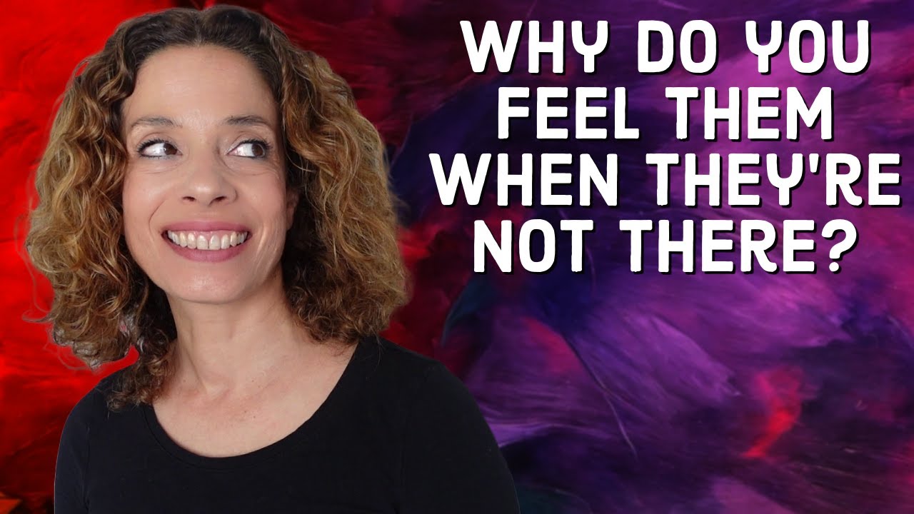 Why Do You FEEL Them When They’re Not There?
