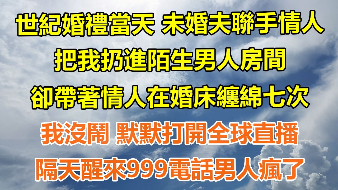 （完結爽文）世紀婚禮當天 未婚夫聯手情人，把我扔進陌生男人房間，卻帶著情人在婚床纏綿七次，我沒鬧 默默打開全球直播，隔天醒來999電話男人瘋了#情感生活#老年人#幸福生活#出軌#家產#白月光#老人