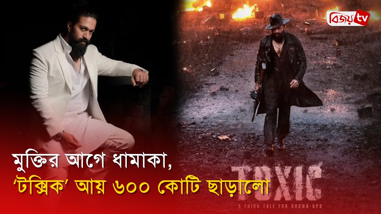 মুক্তির আগেই ‘টক্সিক’-এর আয় ৬০০ কোটি! Toxic | Yash | Bijoy Entertainment