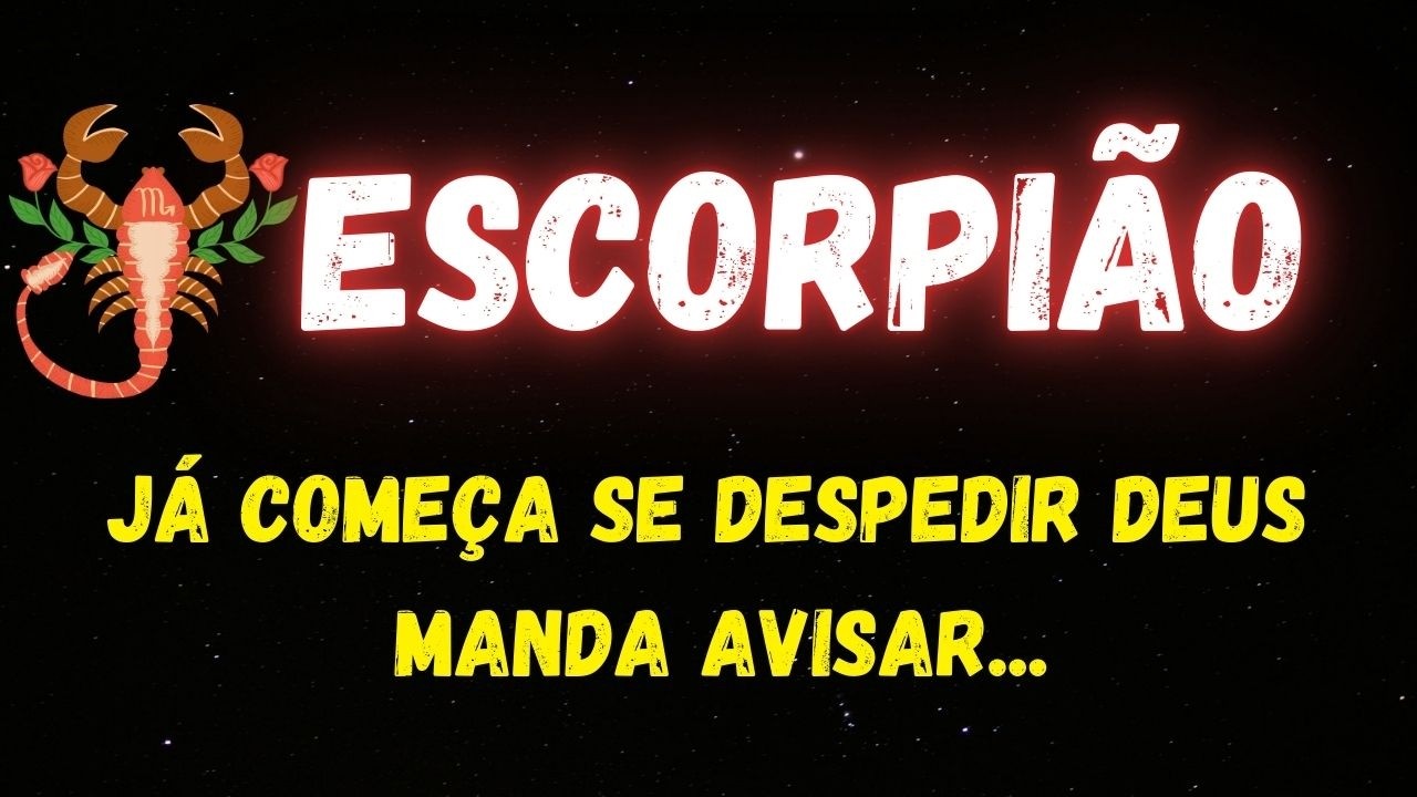 ♏️ESCORPIÃO😥JÁ COMEÇA SE DESPEDIR, DEUS MANDA AVISAR...