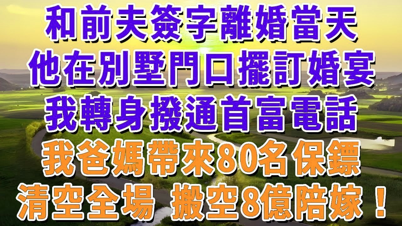 和前夫簽字離婚當天，他在別墅門口擺訂婚宴，我轉身撥通首富電話，我爸媽帶來80名保鏢，清空全場 搬