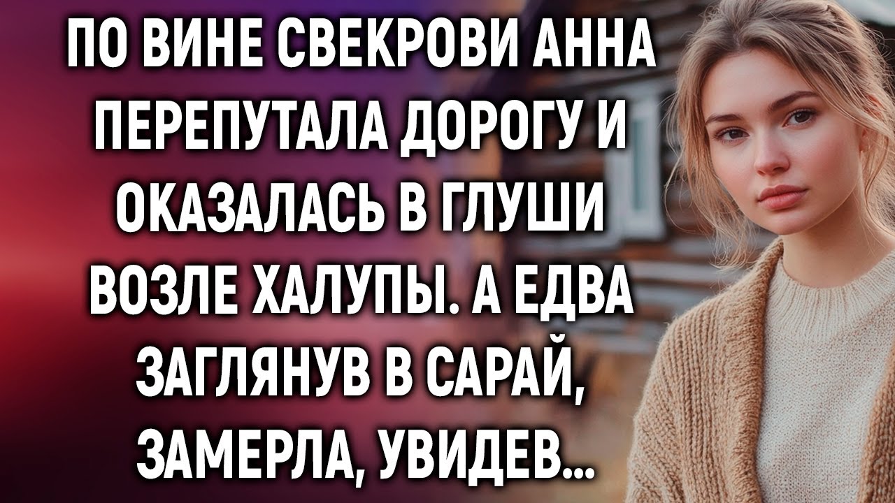 Анна перепутала дорогу из-за свекрови и оказалась в глуши возле халупы. А едва заглянув в сарай…