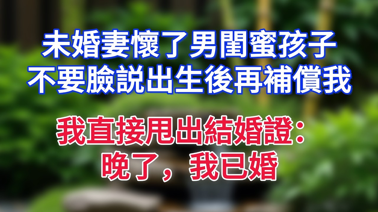 未婚妻懷了男閨蜜孩子，不要臉説出生後再補償我，我直接甩出結婚證：晚了，我已婚