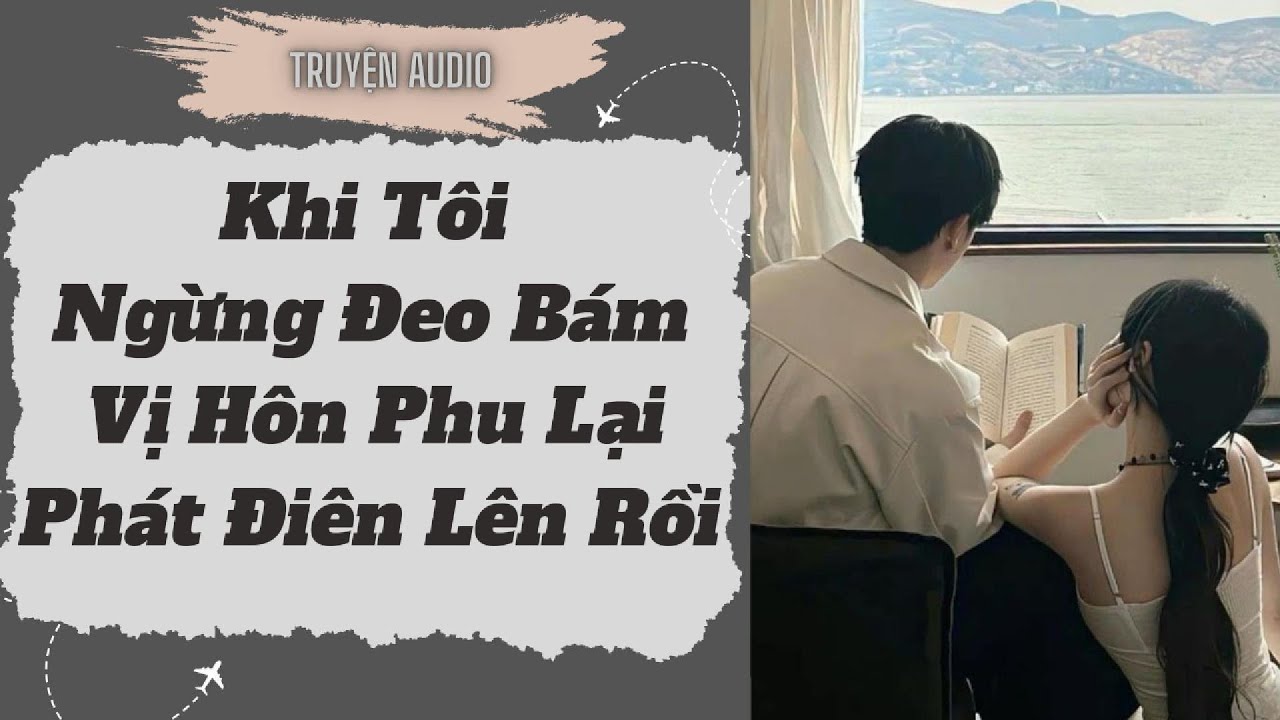 [Truyện Audio ] FULL: Khi Tôi Ngừng Đeo Bám Vị Hôn Phu Lại Phát Điên Lên Rồi .