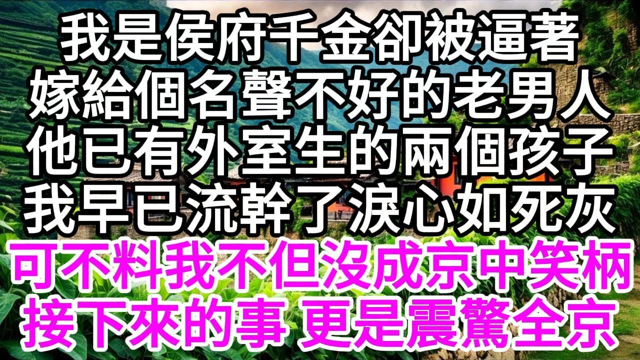 我是侯府千金，卻被逼著嫁給個名聲不好的老男人，他已有外室生的兩個孩子，我早已流幹了淚，心如死灰，可不料，我不但沒成為京中笑柄，接下來的事，更是震驚全京 【美好人生】