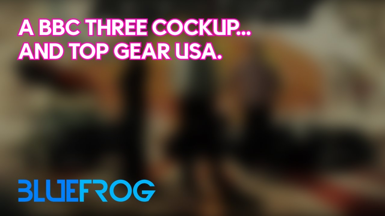 A BBC THREE COCKUP... AND TOP GEAR USA. | [bluefrogTV]