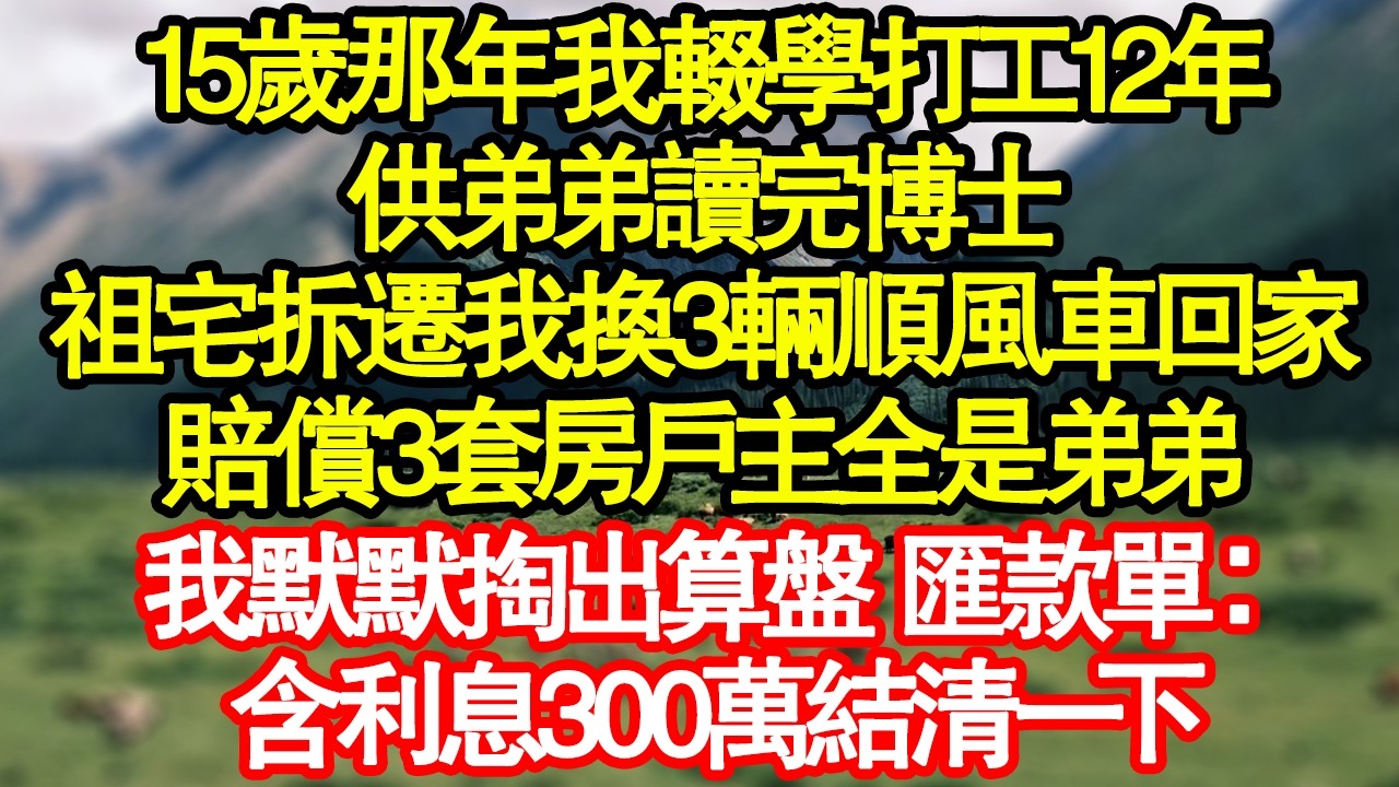15歲那年我輟學打工12年，供弟弟讀完博士，祖宅拆遷我換3輛順風車回家，賠償3套房戶主全是弟弟，我默默掏出算盤 匯款單：含利息300萬結清一下真情故事會|老年故事|情感需求|養老|家庭正能量
