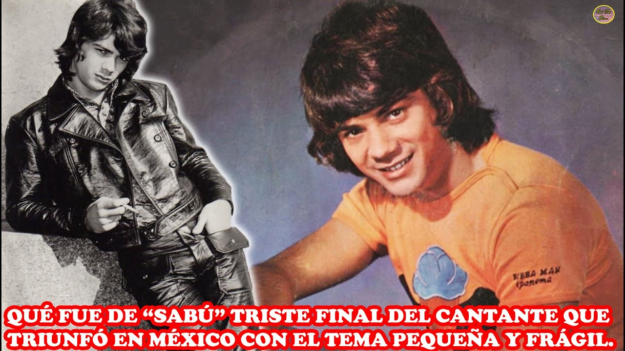 QUÉ FUE DE... “SABÚ” TRISTE FINAL DEL CANTANTE QUE TRIUNFÓ EN MÉXICO CON EL TEMA PEQUEÑA Y FRÁGIL