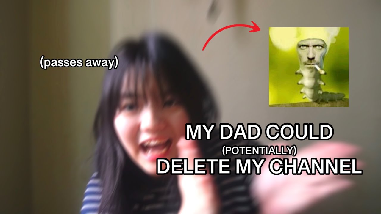 My dad could DELETE my channel...