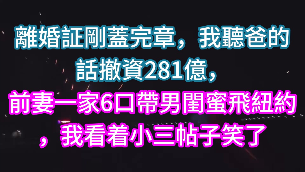 【完結】離婚証剛蓋完章，我聽爸的話撤資281億，前妻一家6口帶男閨蜜飛紐約，我看着小三帖子笑了