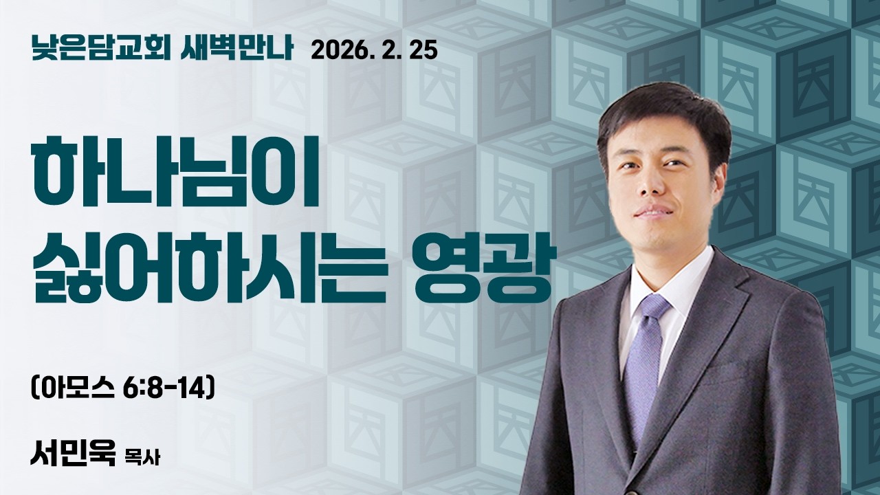서민욱 목사  낮은담교회 새벽만나   2026. 2. 25. “하나님이 싫어하시는 영광” 아모스 6:8-14