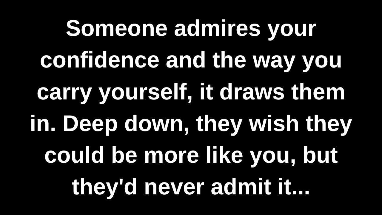 Someone admires your confidence and the way you carry yourself, it draws them in. Deep down...
