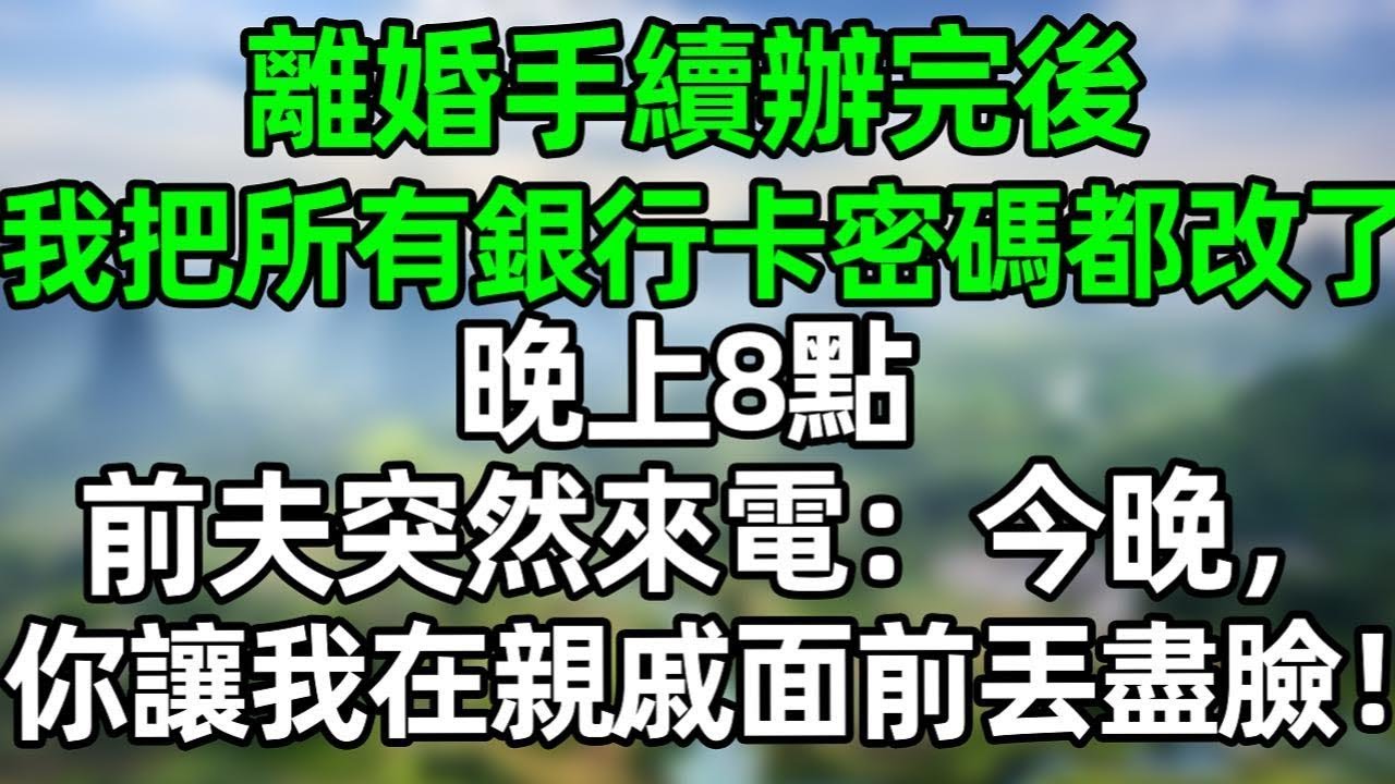 離婚手續辦完後，我把所有銀行卡密碼都改了，晚上8點，前夫突然來電：今晚，你讓我在親戚面前丟進臉了！#深夜淺讀 #夜讀人生 #大橘講故事  #情感故事 #講故事  #幸福生活 #深夜故事