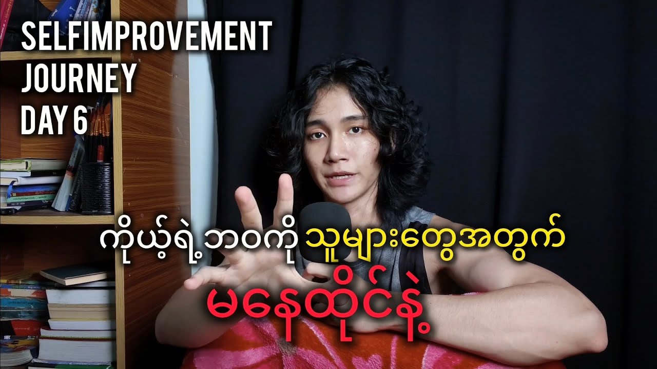 ကိုယ့်ရဲ့ဘဝကို သူများတွေအတွက် မနေထိုင်နဲ့ | Self-improvement journey Day ( 6 )