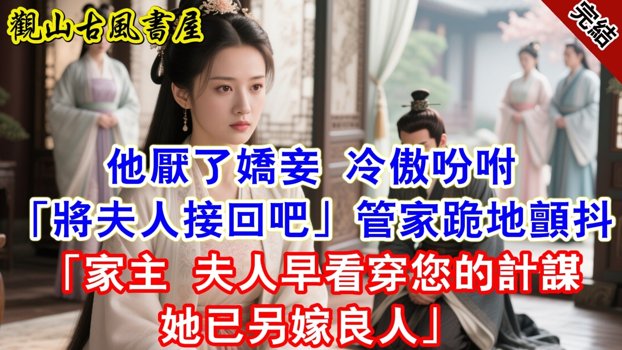 【完結爽文】他厭了嬌妾，冷傲吩咐「將夫人接回吧」管家跪地顫抖「家主，夫人早看穿您的計謀，她已另嫁良人」#古言#完結#綠茶#小説#一口氣看完#有聲小說#原创
