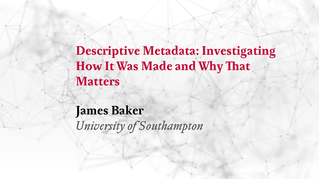 James Baker: Descriptive Metadata: Investigating How It Was Made and Why That Matters