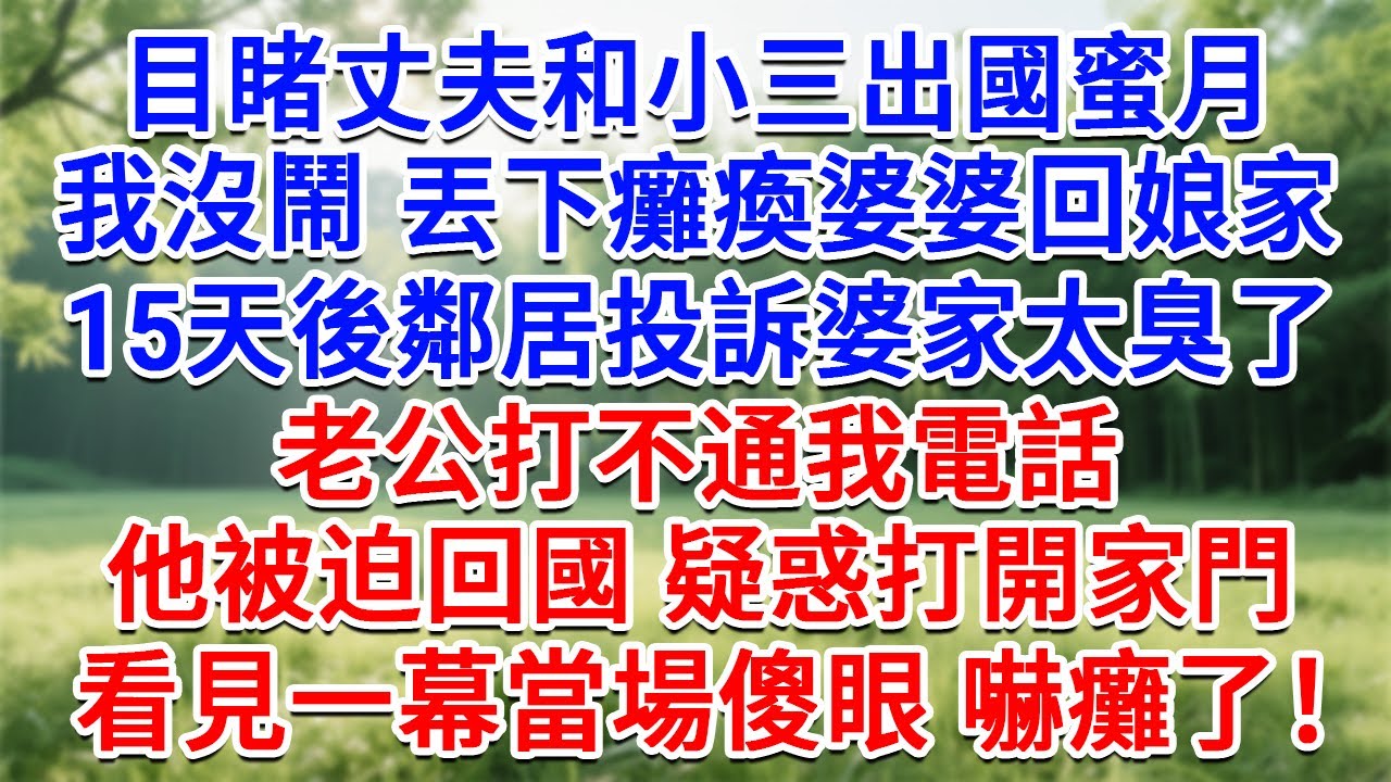 目睹丈夫和小三出國蜜月，我沒鬧 丟下癱瘓婆婆回娘家。 15天後鄰居投訴婆家太臭了，老公打不通我電話，他被迫回國疑惑打開家門，看見一幕當場傻眼 嚇癱了！#生活經驗#情感故事#故事#小說#戀愛#情感#婚姻