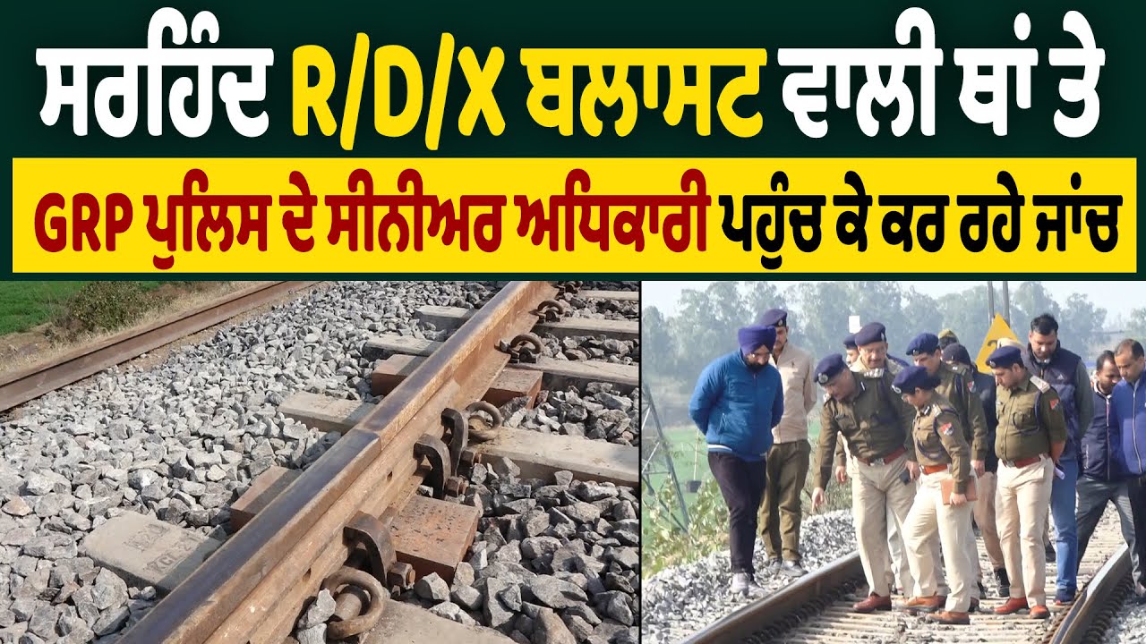 ਸਰਹਿੰਦ R/D/X ਬਲਾਸਟ ਵਾਲੀ ਥਾਂ ਤੇ GRP ਪੁਲਿਸ ਦੇ ਸੀਨੀਅਰ ਅਧਿਕਾਰੀ ਪਹੁੰਚ ਕੇ ਕਰ ਰਹੇ ਜਾਂਚ