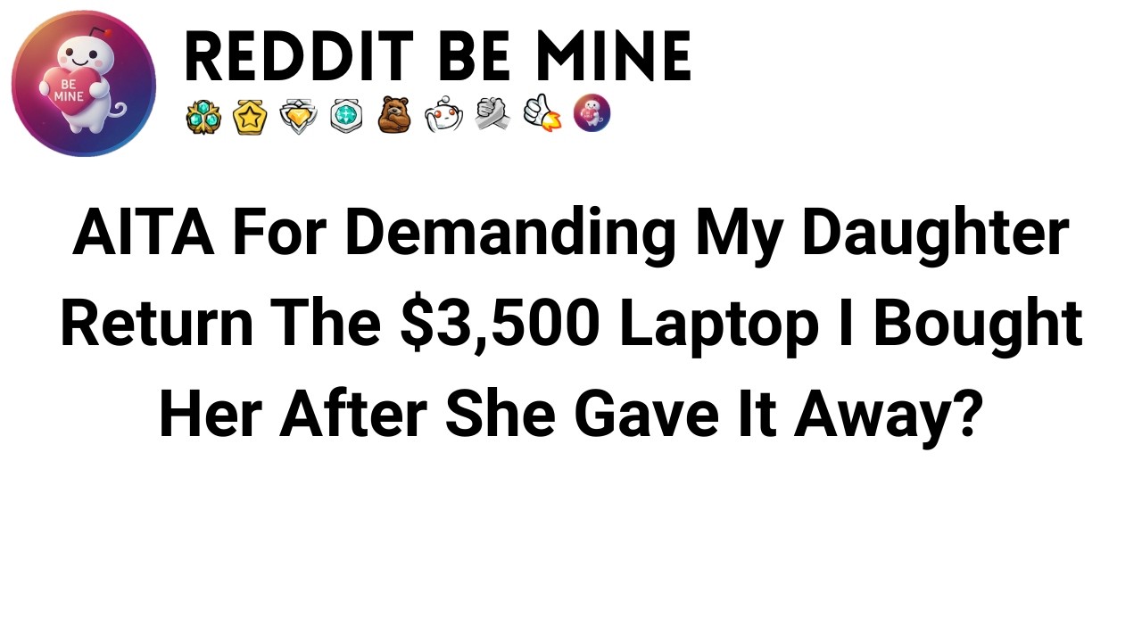 AITA For Demanding My Daughter Return The $3,500 Laptop I Bought Her After She Gave It Away?