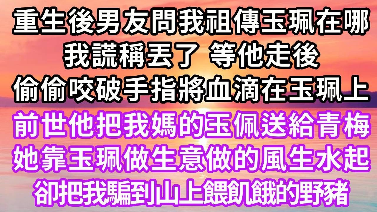 重生後男友問我祖傳玉珮在哪，我謊稱丟了，等他走後偷偷咬破手指將血滴在玉珮上，前世他把我媽的玉佩送給青梅，她靠玉珮做生意做的風生水起，卻把我騙到山上餵飢餓的野豬#重生 #大女主 #復仇 #人生感悟