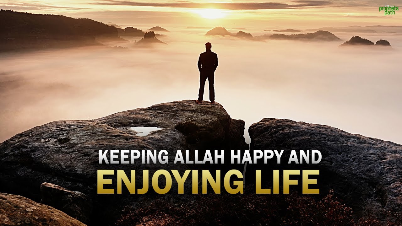 HOW TO KEEP ALLAH HAPPY, AND ALSO ENJOY LIFE