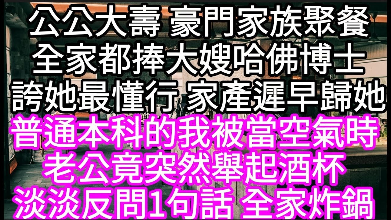 公公大壽 豪門婆家聚餐全家都捧大嫂哈佛博士誇她最懂公司運營家產遲早歸她 #心書時光 #為人處事 #生活經驗 #情感故事 #唯美频道 #爽文