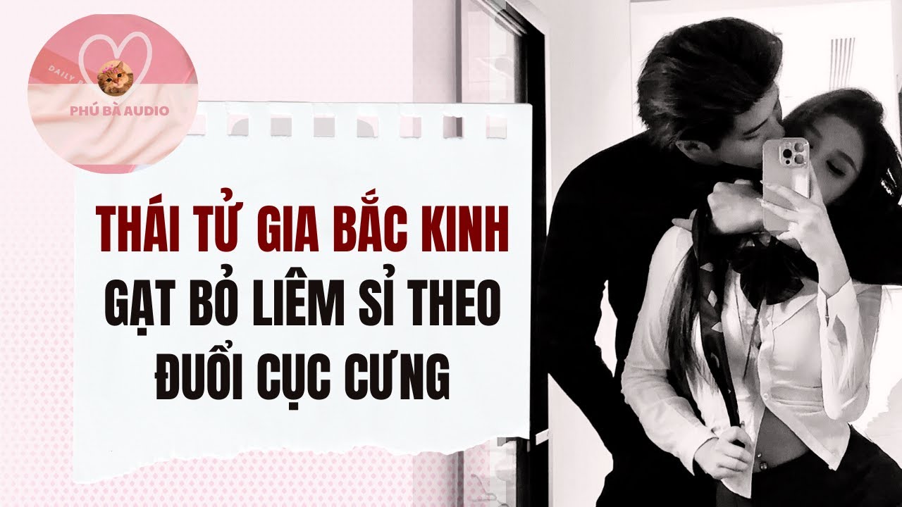 Full audio | THÁI TỬ GIA BẮC KINH GẠT BỎ LIÊM SỈ THEO ĐUỔI CỤC CƯNG | Phú Bà Audio #truyenaudio