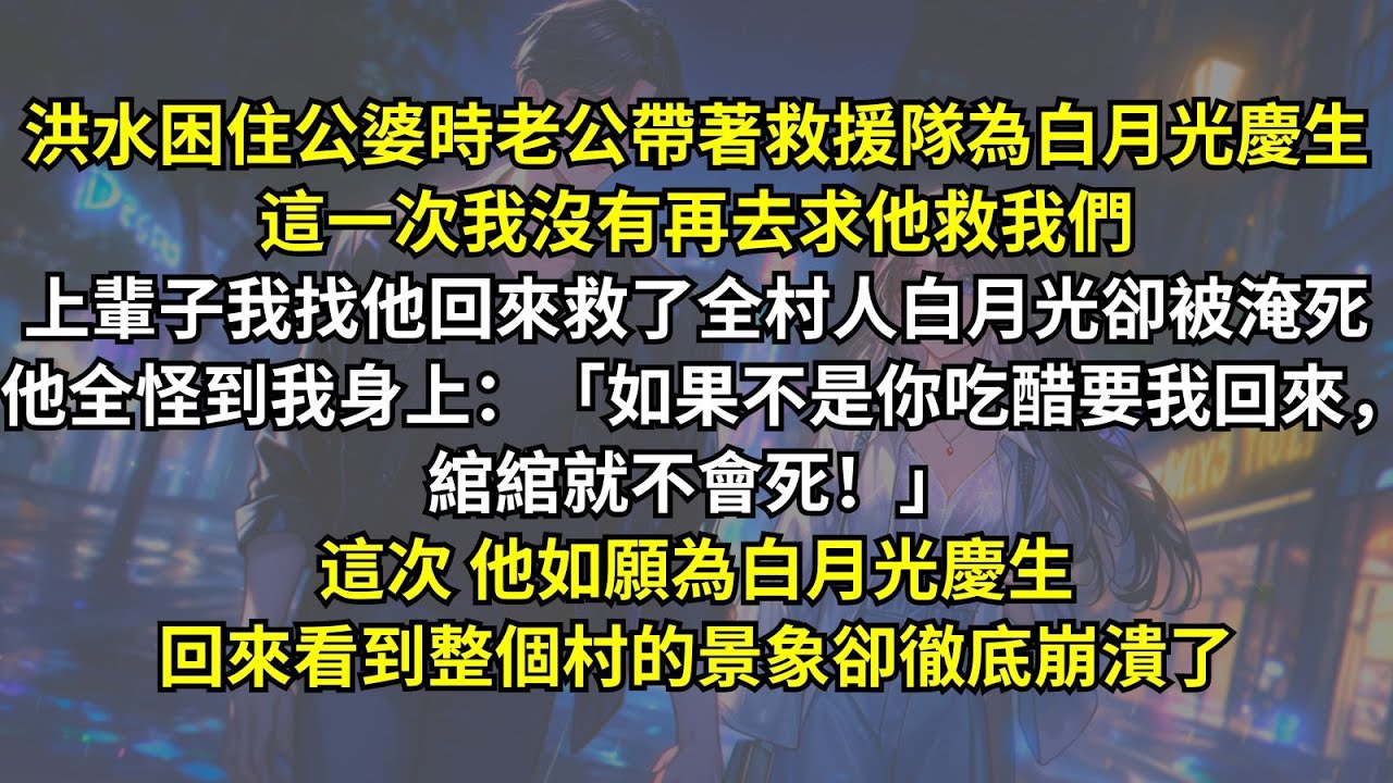 洪水困住公婆時老公帶著救援隊為白月光慶生，上輩子我找他回來救了全村人白月光卻被淹死他全怪到我身上：「如果不是你吃醋要我回來，綰綰就不會死！」這次他如願為白月光慶生，回來看到整個村的景象卻徹底崩潰了。