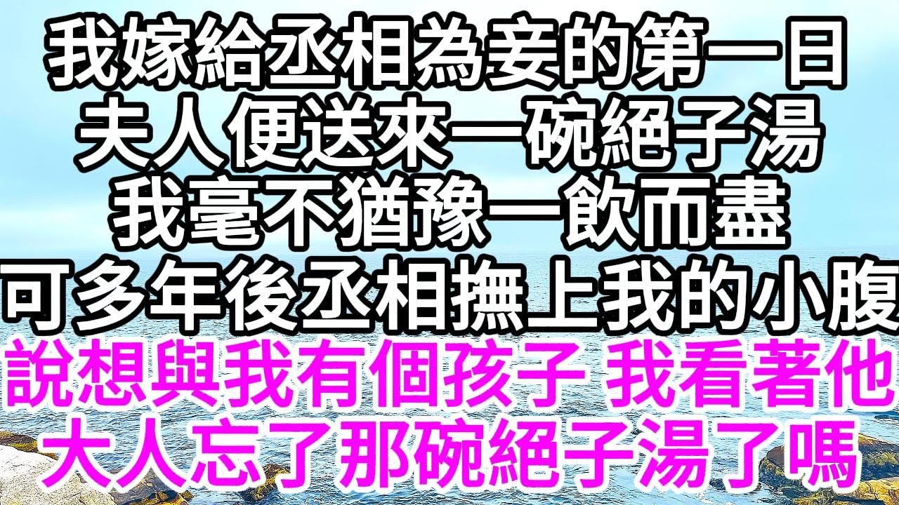 我嫁給丞相為妾的第一日，夫人便送來一碗絕子湯，我毫不猶豫一飲而盡，可多年後，丞相撫上我的小腹，說想與我有個孩子，我看著他道，大人忘了那碗絕子湯了嗎 【美好人生】