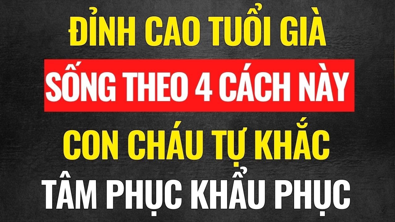 Đỉnh Cao Của Tuổi Già: Sống Theo 4 Cách Này, Con Cháu Tự Khắc 