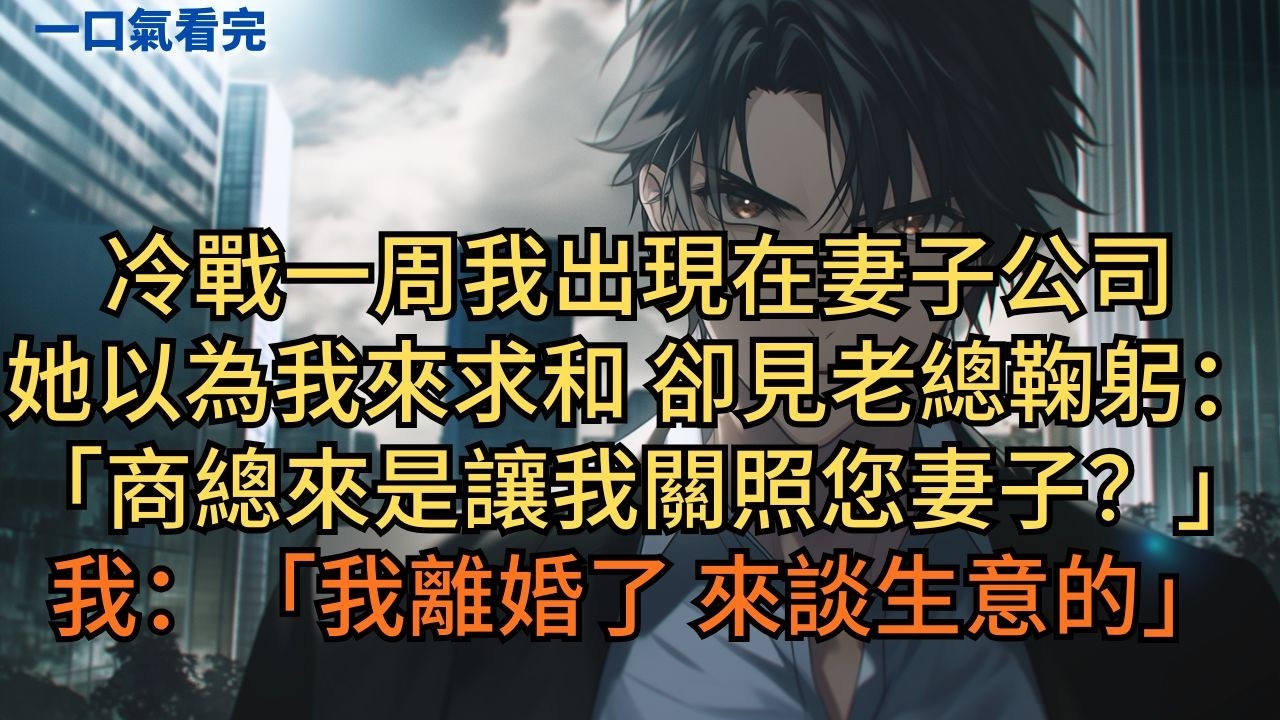 冷戰一周我出現在妻子公司，她以為我來求和，卻見老總向我鞠躬：「商總，您來是讓我關照您妻子嗎？」我：「我離婚了，來談生意的。」 #小说 #爽文