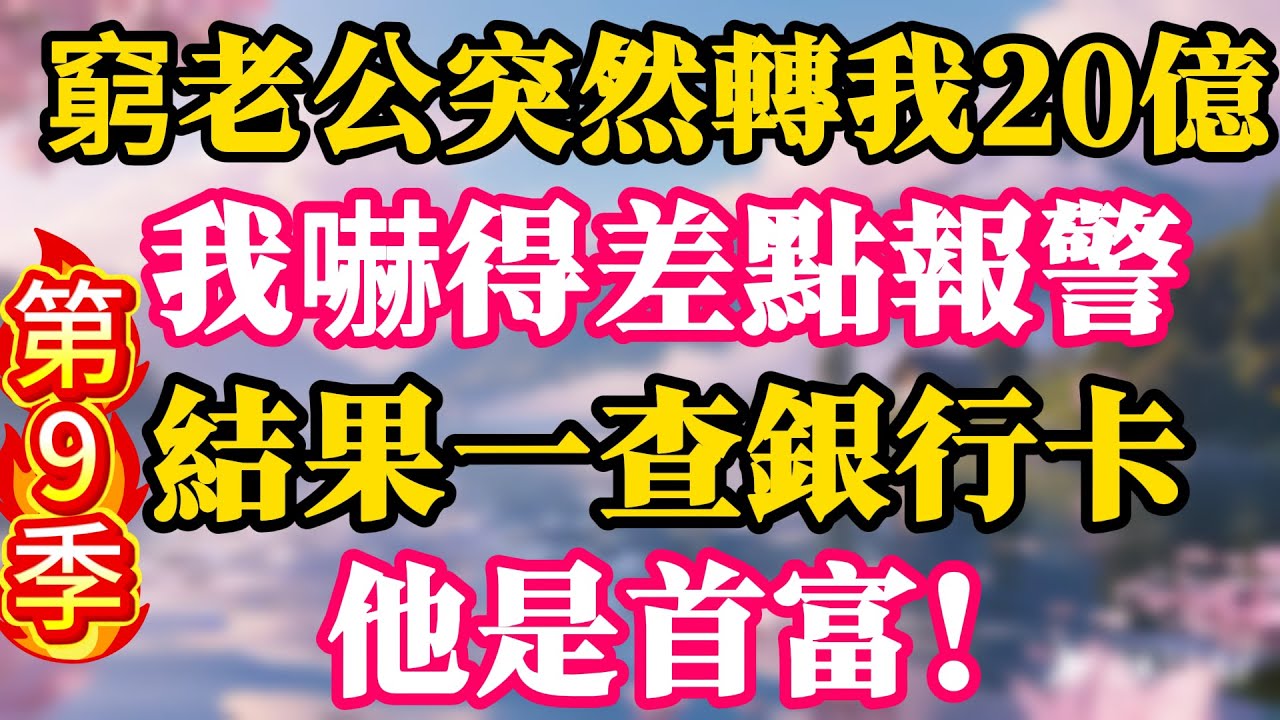 【第9季】窮老公突然轉我20億，我嚇得差點報警，結果一查銀行卡，他是首富！