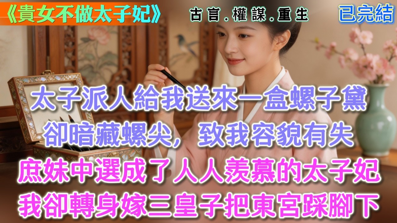 【古言】《貴女不做太子妃》，太子派人給我送來一盒螺子黛，卻暗藏螺尖，致我容貌有失，庶妹中選成了人人羨慕的太子妃，我卻轉身嫁三皇子把東宮踩腳下 #古言 #權謀