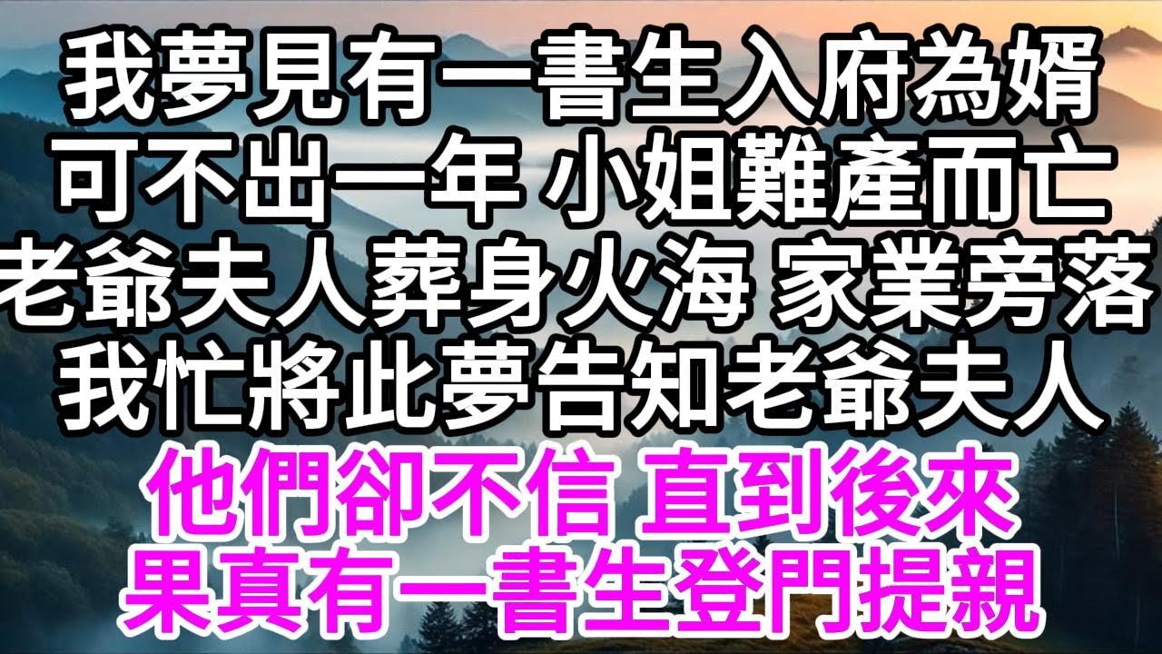 我夢見有一書生入府為婿，可不出一年，小姐難產而亡，老爺夫人葬身火海，家業旁落，我忙將此夢告知老爺夫人，他們卻不信，直到後來，果真有一書生登門提親 【美好人生】