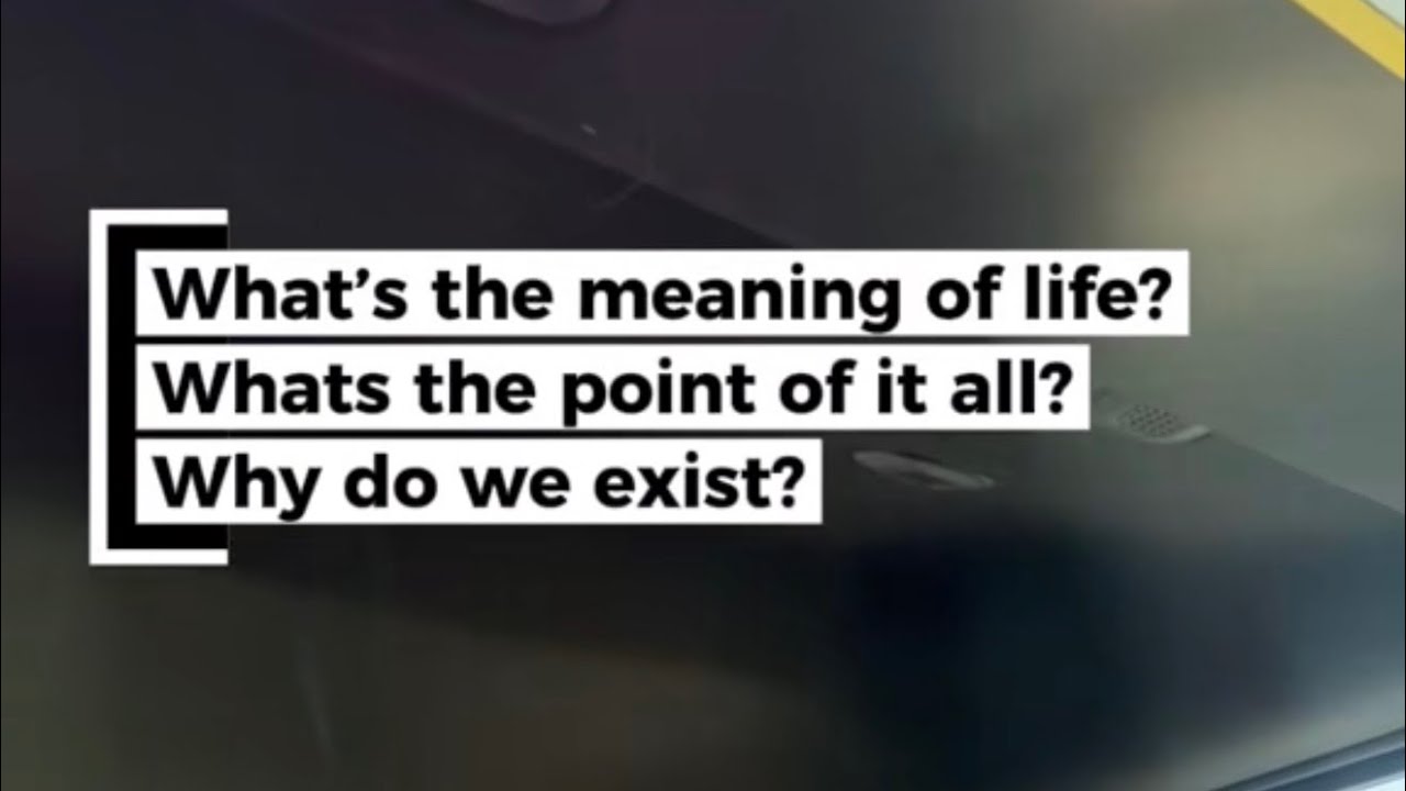 What’s the meaning of life? What’s the point of it all Why do we exist?