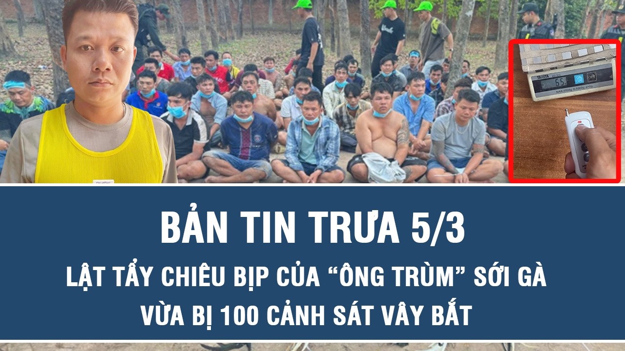 Trưa 5/3: Vạch trần chiêu bịp tinh vi của “ông trùm” sới gà vừa bị trăm cảnh sát TP HCM vây bắt