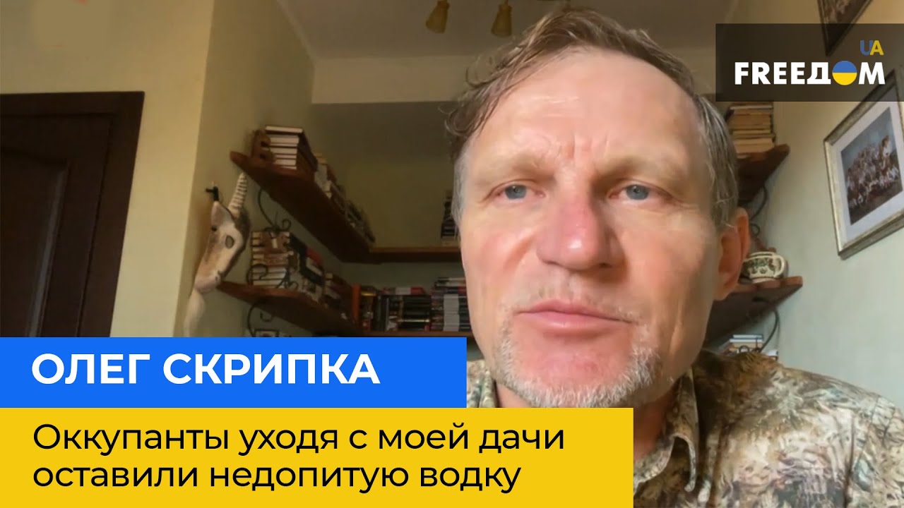 ОЛЕГ СКРИПКА: оккупанты, уходя с моей дачи, оставили недопитую водку