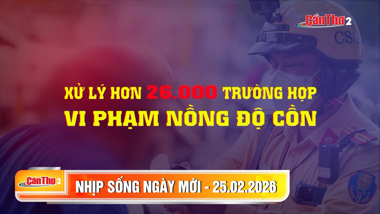 Xử lý hơn 26.000 trường hợp vi phạm nồng độ cồn | Nhịp sống ngày mới 25.02.2026 | Cần Thơ
