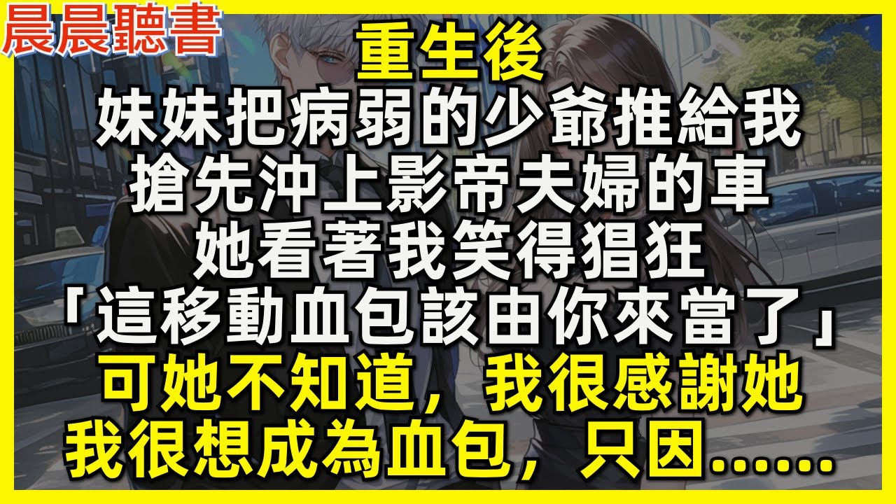 重生後，妹妹把病弱的少爺推給我，搶先沖上影帝夫婦的車。她看著我笑得猖狂「這移動血包該由你來當了」可她不知道，我很感謝她，我很想成為血包，只因……