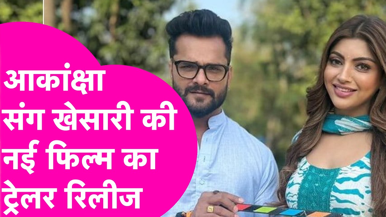 Khesari Lal Yadav और Akansha Puri की नई फिल्म का ट्रेलर रिलीज, Akansha Puri ने बताई सीक्रेट बात