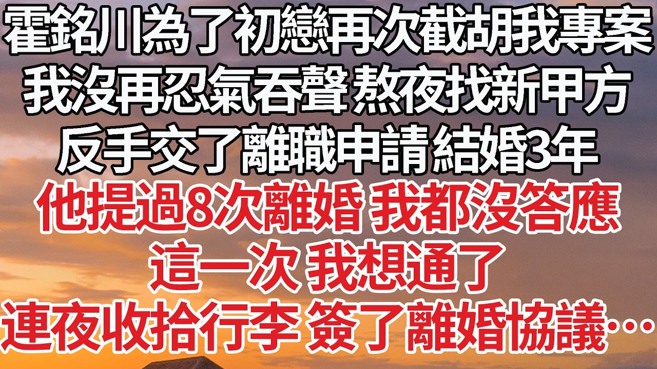 【完結】霍銘川為了初戀再次截胡我專案，我沒再忍氣吞聲 熬夜找新甲方，反手交了離職申請 結婚3年，他提過8次離婚 我都沒答應，這一次 我想通了，連夜收拾行李 簽了離婚協議… #婚姻 #情感 #豪门