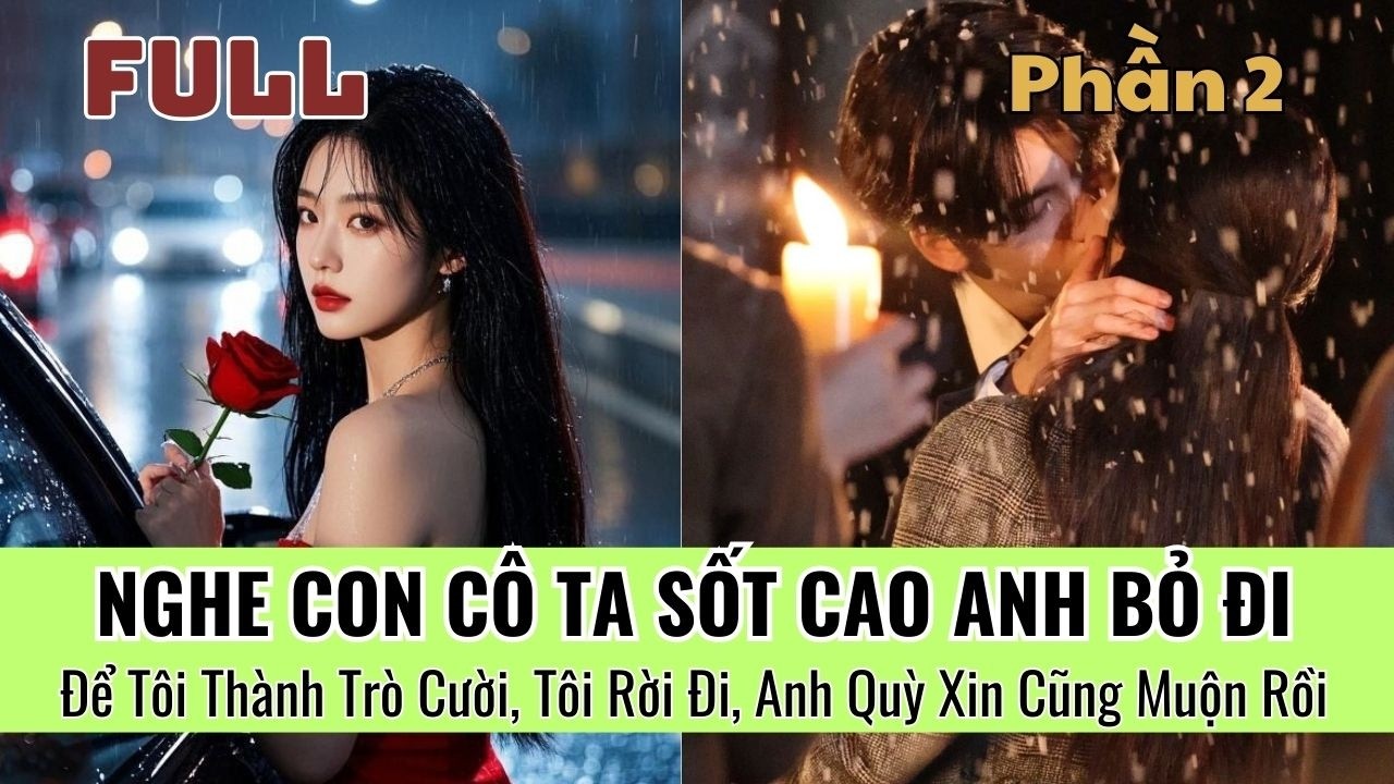 [P2] Nghe Con Cô Ta Sốt Cao Anh Bỏ Đi, Để Tôi Thành Trò Cười, Tôi Rời Đi, Anh Quỳ Xin Cũng Muộn Rồi