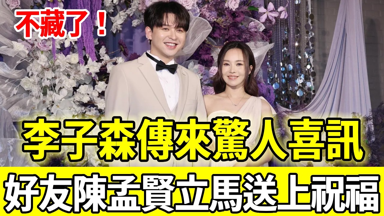 不藏了！李子森傳來驚人喜訊，攜手杜忻恬曝光真實關係，好友陳孟賢立馬送上祝福