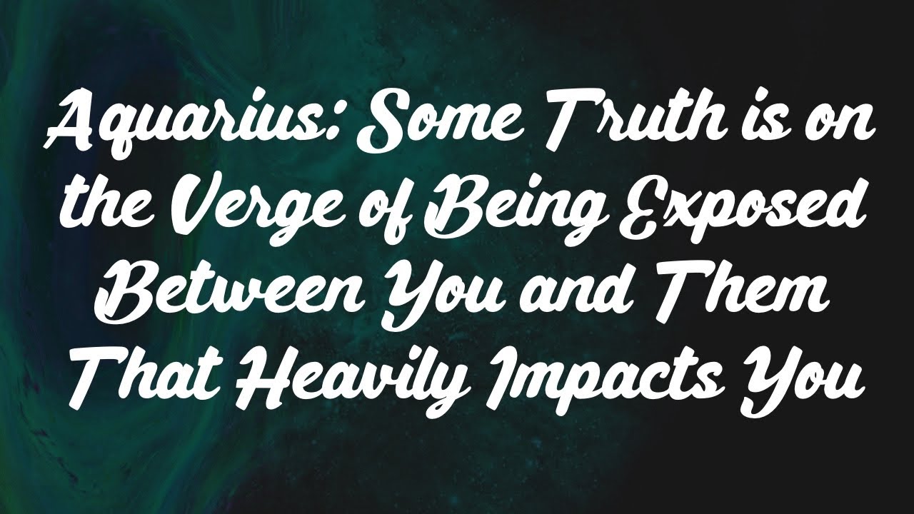 Aquarius: Some Truth is on the Verge of Being Exposed Between You and Them That Heavily Impacts You