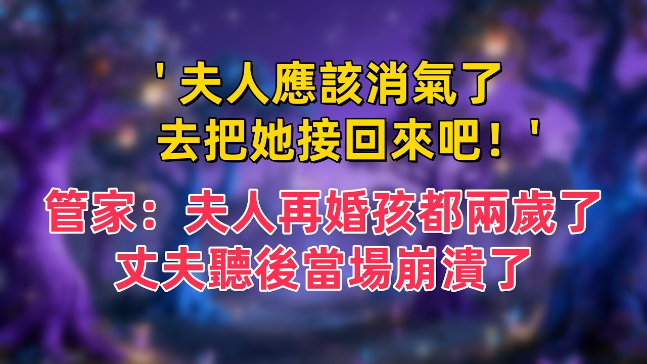 ' 夫人應該消氣了，去把她接回來吧！' ，管家：夫人再婚孩都兩歲了，丈夫聽後當場崩潰了