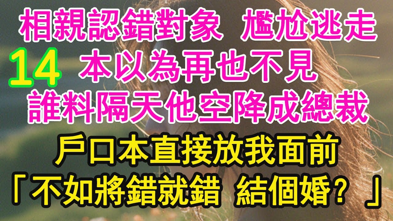14！！相親認錯對象 尷尬逃走，本以為再也不見，誰料隔天他空降成總裁，戶口本直接放我面前，「不如將錯就錯 結個婚？」【琉璃】【甜寵】【霸總】