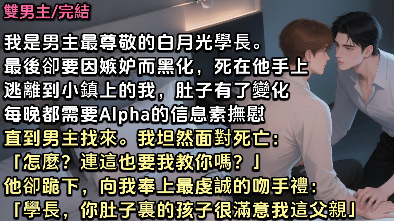 我是男主最尊敬的白月光學長。最後因嫉妒而黑化，死在他手上。逃離到小鎮的我，肚子有了變化。每晚都需要A信息素撫慰。直到男主找來，我坦然面對死亡，他卻跪下向我奉上吻手禮「學長，你的孩子很滿意我這位父親」