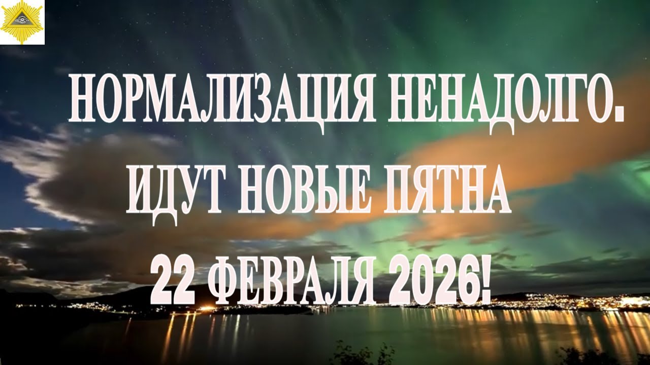 НОРМАЛИЗАЦИЯ НЕНАДОЛГО. ИДУТ НОВЫЕ ПЯТНА 22 ФЕВРАЛЯ 2026!