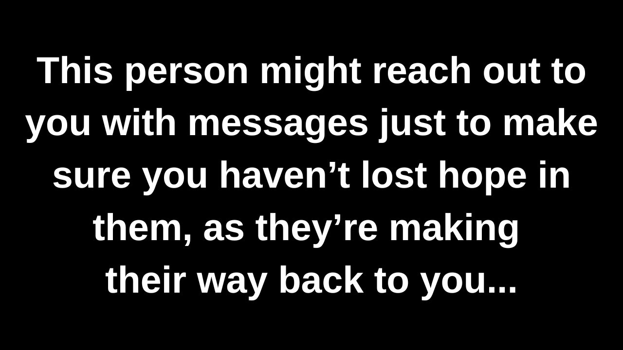 This person might reach out to you with messages just to make sure you haven’t lost hope in them...