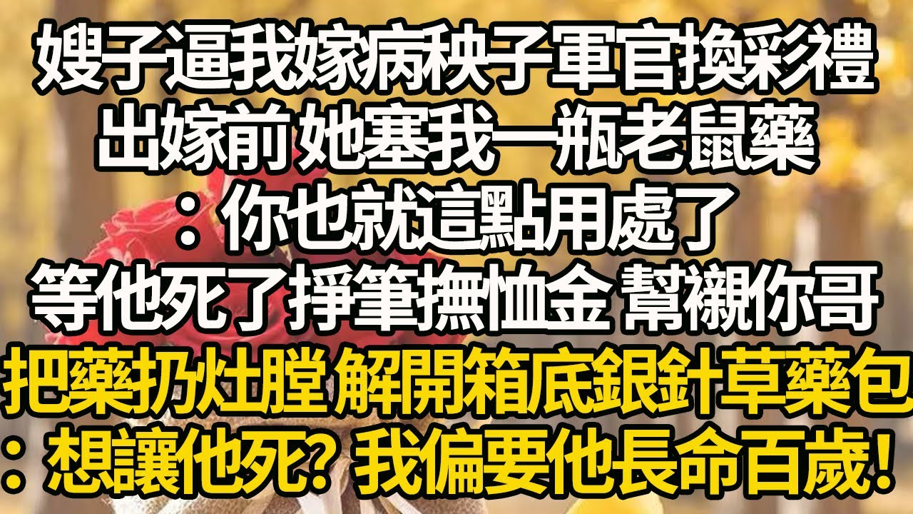【完結】嫂子逼我嫁病秧子軍官換彩禮，出嫁前 她塞我一瓶老鼠藥：你也就這點用處了，等他死了掙筆撫恤金 幫襯你哥，把藥扔灶膛 解開箱底銀針草藥包：想讓他死？我偏要他長命百歲！